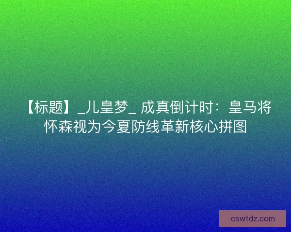 【标题】_儿皇梦_ 成真倒计时：皇马将怀森视为今夏防线革新核心拼图