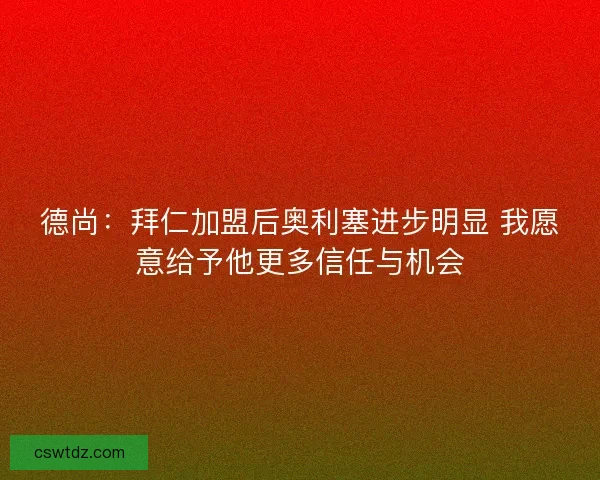 德尚：拜仁加盟后奥利塞进步明显 我愿意给予他更多信任与机会
