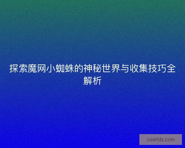 探索魔网小蜘蛛的神秘世界与收集技巧全解析