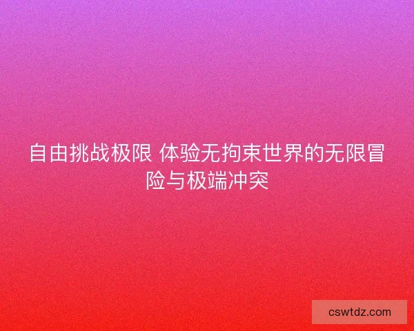 自由挑战极限 体验无拘束世界的无限冒险与极端冲突