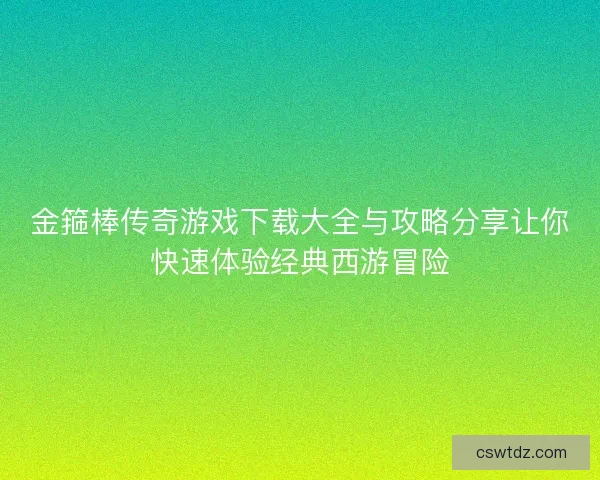 金箍棒传奇游戏下载大全与攻略分享让你快速体验经典西游冒险