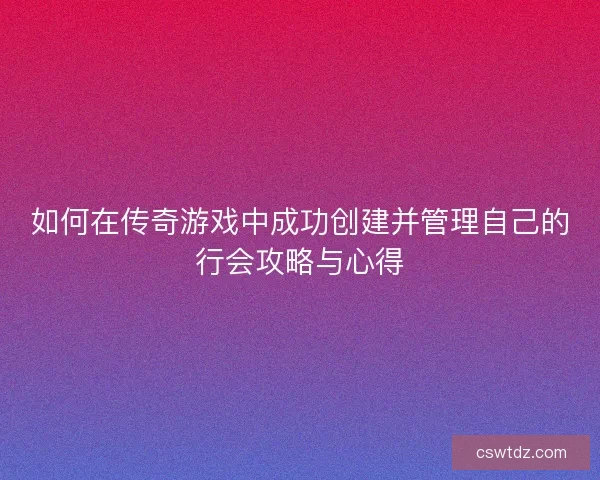 如何在传奇游戏中成功创建并管理自己的行会攻略与心得