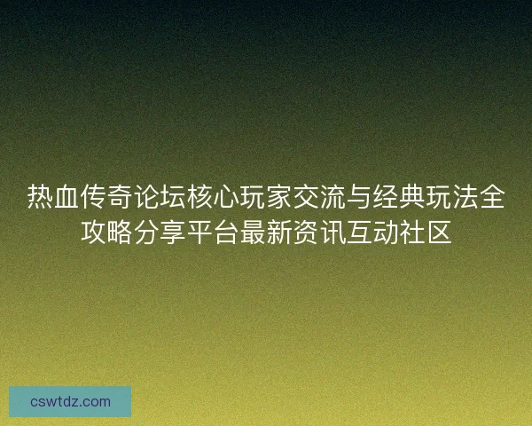 热血传奇论坛核心玩家交流与经典玩法全攻略分享平台最新资讯互动社区