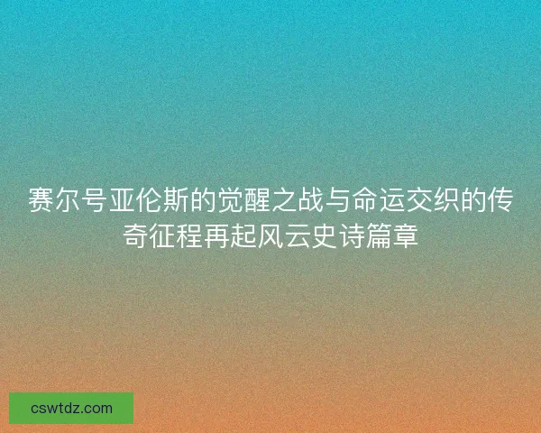赛尔号亚伦斯的觉醒之战与命运交织的传奇征程再起风云史诗篇章