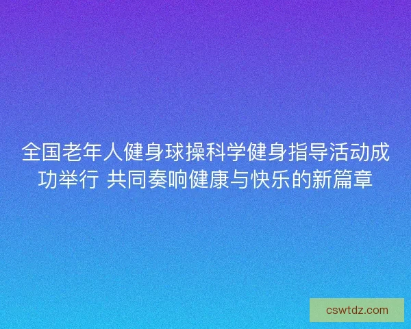 全国老年人健身球操科学健身指导活动成功举行 共同奏响健康与快乐的新篇章