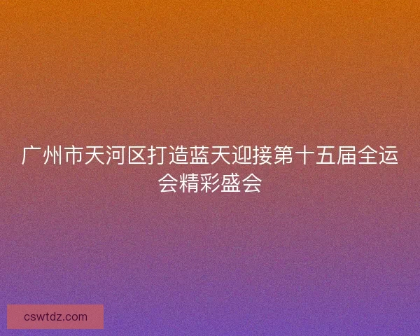 广州市天河区打造蓝天迎接第十五届全运会精彩盛会