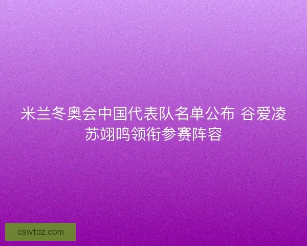 米兰冬奥会中国代表队名单公布 谷爱凌苏翊鸣领衔参赛阵容