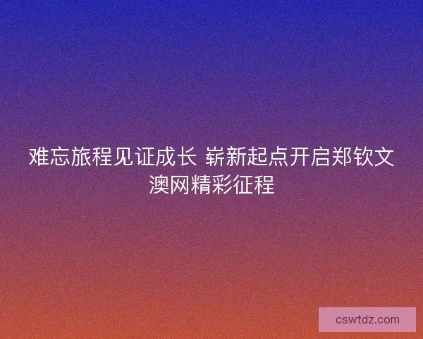 难忘旅程见证成长 崭新起点开启郑钦文澳网精彩征程