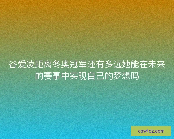 谷爱凌距离冬奥冠军还有多远她能在未来的赛事中实现自己的梦想吗