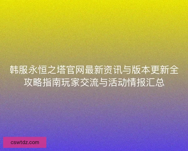 韩服永恒之塔官网最新资讯与版本更新全攻略指南玩家交流与活动情报汇总