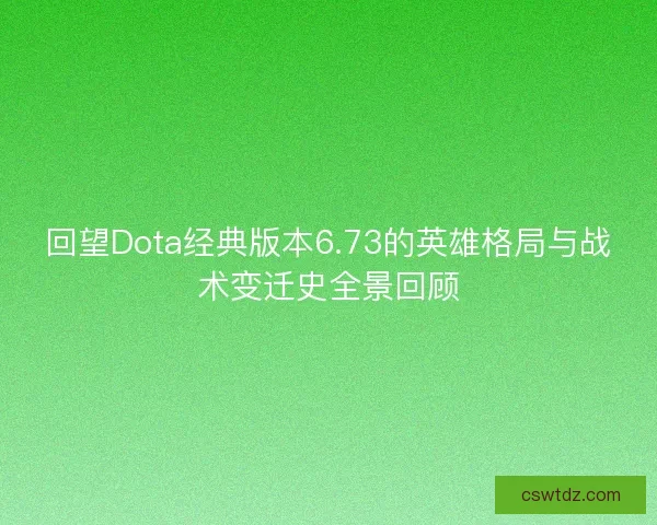 回望Dota经典版本6.73的英雄格局与战术变迁史全景回顾