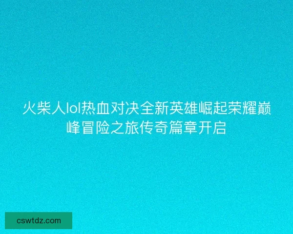 火柴人lol热血对决全新英雄崛起荣耀巅峰冒险之旅传奇篇章开启