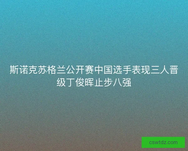 斯诺克苏格兰公开赛中国选手表现三人晋级丁俊晖止步八强