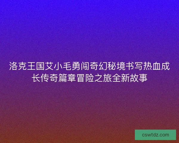 洛克王国艾小毛勇闯奇幻秘境书写热血成长传奇篇章冒险之旅全新故事
