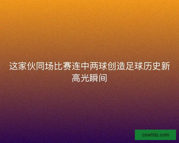 这家伙同场比赛连中两球创造足球历史新高光瞬间