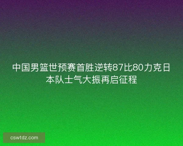 中国男篮世预赛首胜逆转87比80力克日本队士气大振再启征程