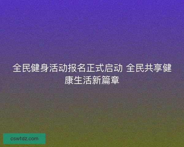 全民健身活动报名正式启动 全民共享健康生活新篇章