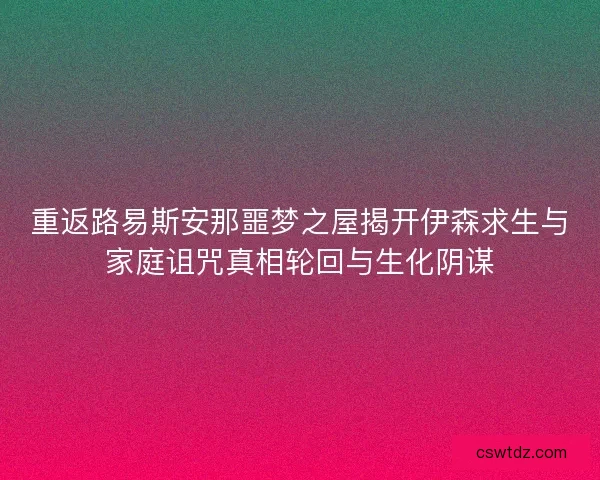 重返路易斯安那噩梦之屋揭开伊森求生与家庭诅咒真相轮回与生化阴谋