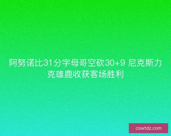 阿努诺比31分字母哥空砍30+9 尼克斯力克雄鹿收获客场胜利