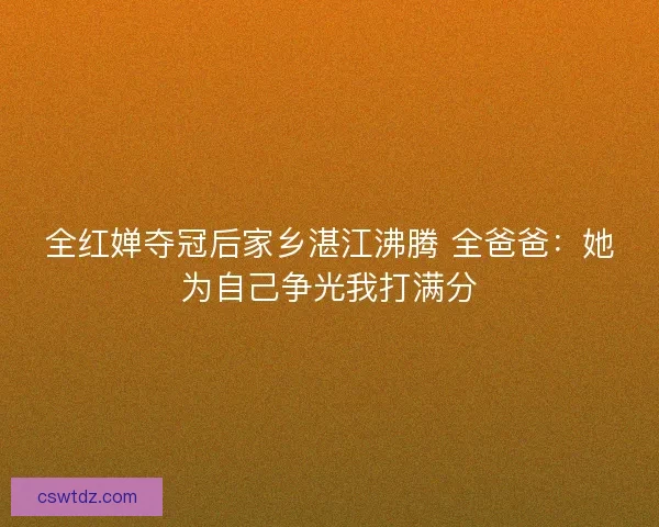 全红婵夺冠后家乡湛江沸腾 全爸爸：她为自己争光我打满分