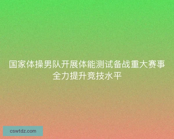 国家体操男队开展体能测试备战重大赛事全力提升竞技水平