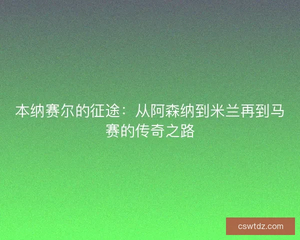 本纳赛尔的征途：从阿森纳到米兰再到马赛的传奇之路