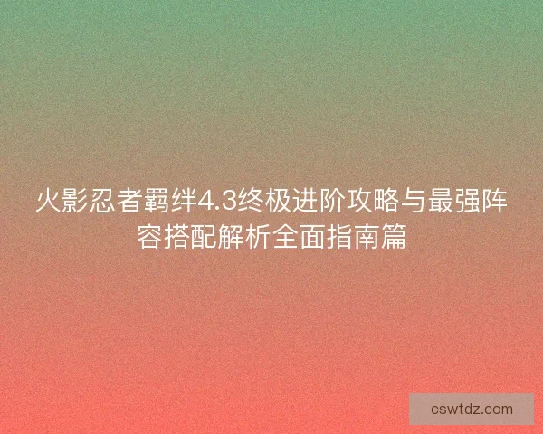 火影忍者羁绊4.3终极进阶攻略与最强阵容搭配解析全面指南篇