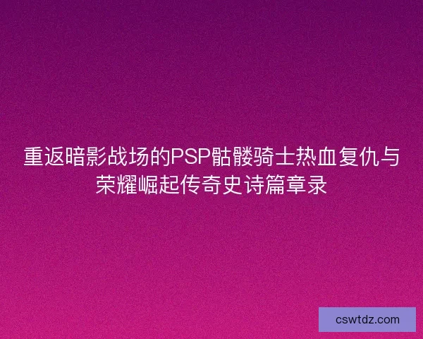 重返暗影战场的PSP骷髅骑士热血复仇与荣耀崛起传奇史诗篇章录