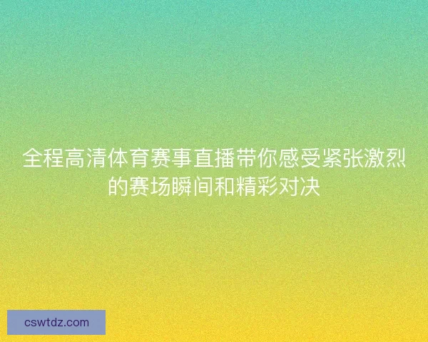 全程高清体育赛事直播带你感受紧张激烈的赛场瞬间和精彩对决