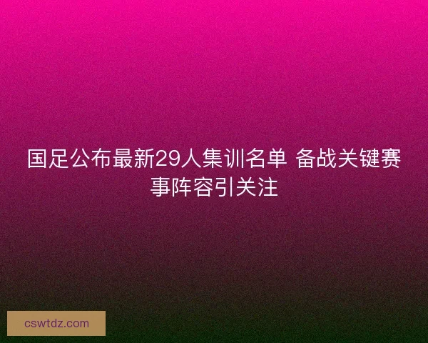 国足公布最新29人集训名单 备战关键赛事阵容引关注